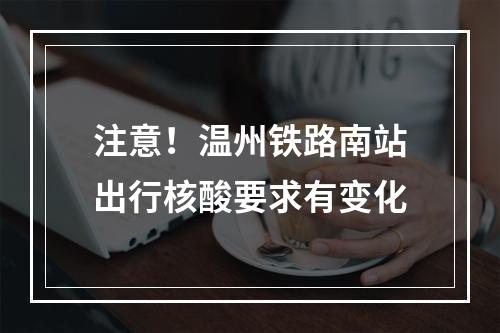 注意！温州铁路南站出行核酸要求有变化