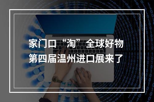 家门口“淘”全球好物 第四届温州进口展来了