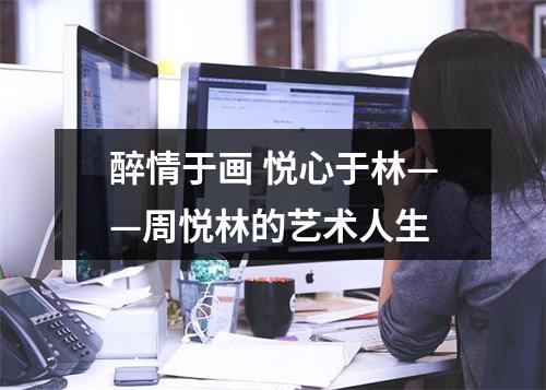 醉情于画 悦心于林——周悦林的艺术人生
