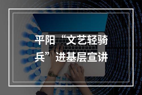 平阳“文艺轻骑兵”进基层宣讲