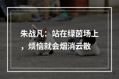 朱战凡：站在绿茵场上，烦恼就会烟消云散