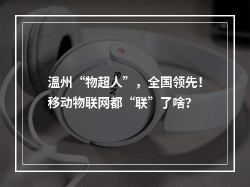 温州“物超人”，全国领先！移动物联网都“联”了啥？
