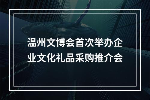 温州文博会首次举办企业文化礼品采购推介会