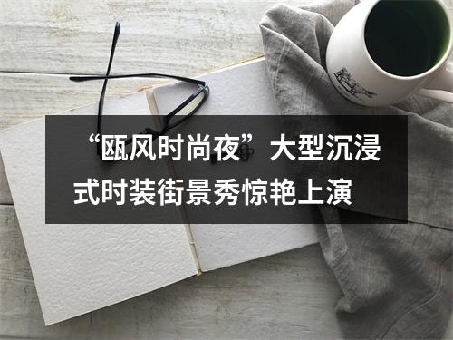 “瓯风时尚夜”大型沉浸式时装街景秀惊艳上演