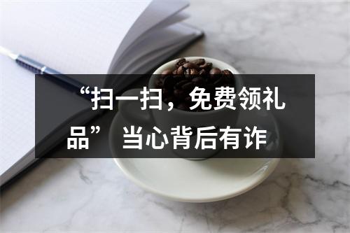 “扫一扫，免费领礼品” 当心背后有诈