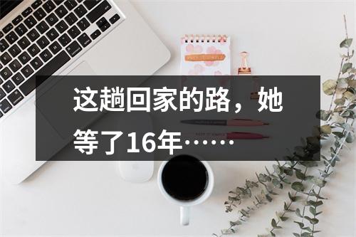 这趟回家的路，她等了16年……