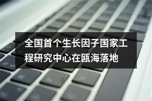 全国首个生长因子国家工程研究中心在瓯海落地