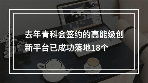 去年青科会签约的高能级创新平台已成功落地18个