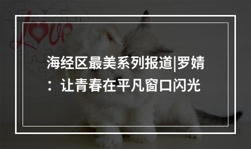 海经区最美系列报道|罗婧：让青春在平凡窗口闪光