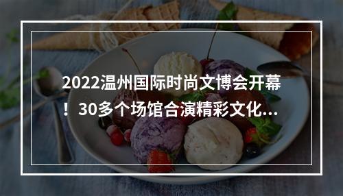 2022温州国际时尚文博会开幕！30多个场馆合演精彩文化盛宴
