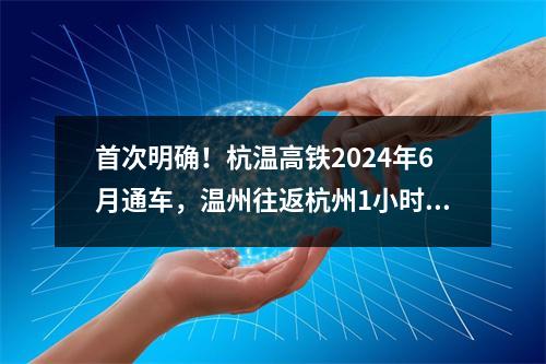 首次明确！杭温高铁2024年6月通车，温州往返杭州1小时！