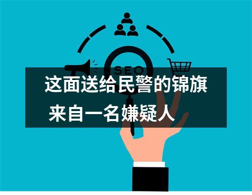 这面送给民警的锦旗 来自一名嫌疑人