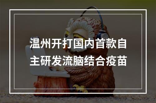温州开打国内首款自主研发流脑结合疫苗