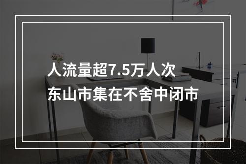 人流量超7.5万人次 东山市集在不舍中闭市