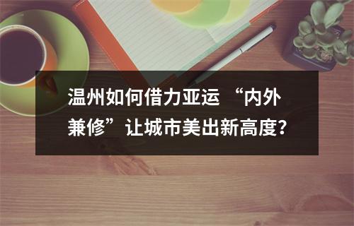 温州如何借力亚运 “内外兼修”让城市美出新高度？