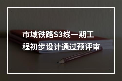 市域铁路S3线一期工程初步设计通过预评审