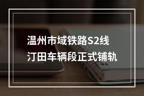 温州市域铁路S2线汀田车辆段正式铺轨