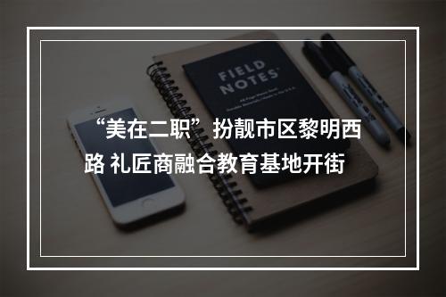 “美在二职”扮靓市区黎明西路 礼匠商融合教育基地开街