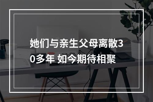 她们与亲生父母离散30多年 如今期待相聚
