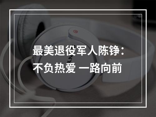 最美退役军人陈铮：不负热爱 一路向前