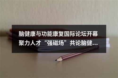 脑健康与功能康复国际论坛开幕 聚力人才“强磁场”共论脑健康新未来