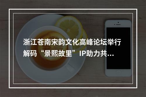 浙江苍南宋韵文化高峰论坛举行 解码“景熙故里”IP助力共富