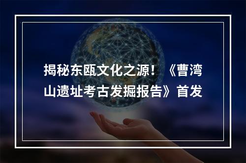 揭秘东瓯文化之源！《曹湾山遗址考古发掘报告》首发