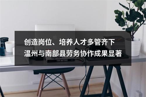 创造岗位、培养人才多管齐下 温州与南部县劳务协作成果显著