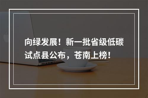 向绿发展！新一批省级低碳试点县公布，苍南上榜！