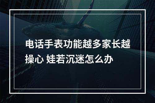 电话手表功能越多家长越操心 娃若沉迷怎么办