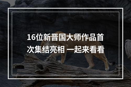 16位新晋国大师作品首次集结亮相 一起来看看