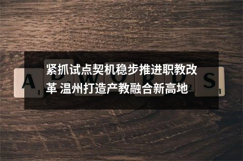 紧抓试点契机稳步推进职教改革 温州打造产教融合新高地