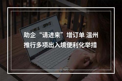 助企“请进来”增订单 温州推行多项出入境便利化举措