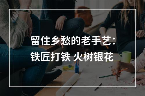 留住乡愁的老手艺：铁匠打铁 火树银花