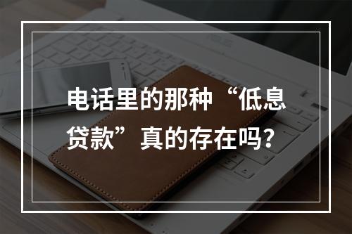 电话里的那种“低息贷款”真的存在吗？