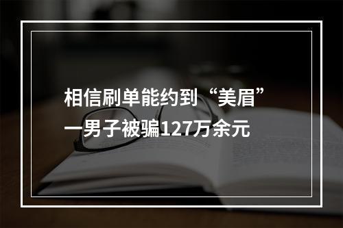 相信刷单能约到“美眉” 一男子被骗127万余元