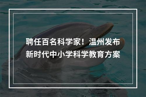 聘任百名科学家！温州发布新时代中小学科学教育方案