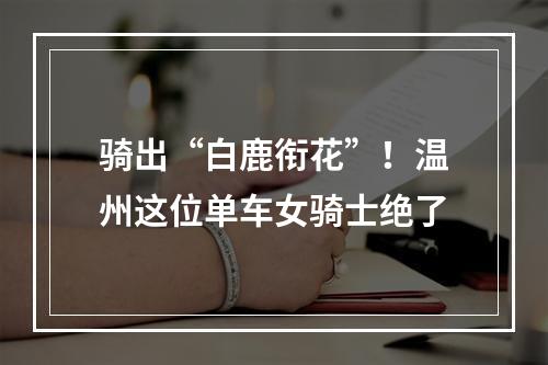 骑出“白鹿衔花”！温州这位单车女骑士绝了