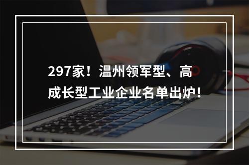 297家！温州领军型、高成长型工业企业名单出炉！