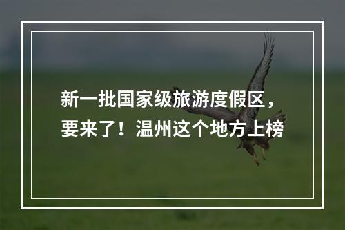 新一批国家级旅游度假区，要来了！温州这个地方上榜