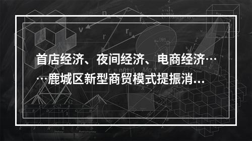 首店经济、夜间经济、电商经济……鹿城区新型商贸模式提振消费