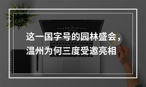这一国字号的园林盛会，温州为何三度受邀亮相