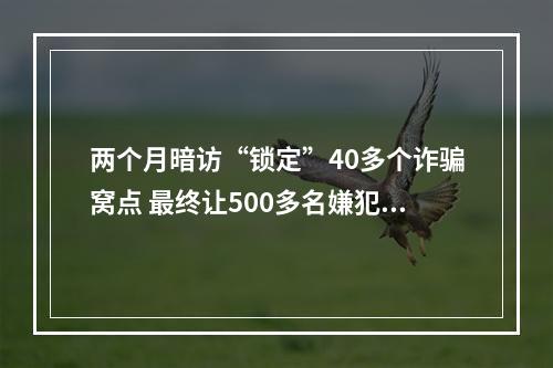 两个月暗访“锁定”40多个诈骗窝点 最终让500多名嫌犯落网