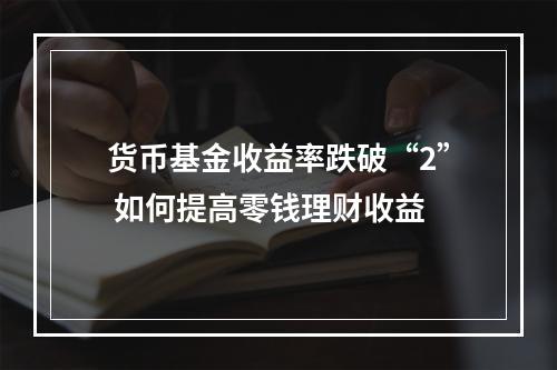 货币基金收益率跌破“2” 如何提高零钱理财收益