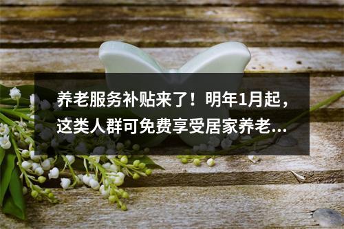 养老服务补贴来了！明年1月起，这类人群可免费享受居家养老服务