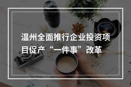 温州全面推行企业投资项目促产“一件事”改革