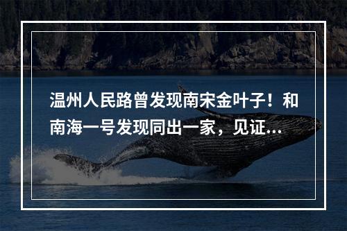 温州人民路曾发现南宋金叶子！和南海一号发现同出一家，见证千年商港繁华兴盛
