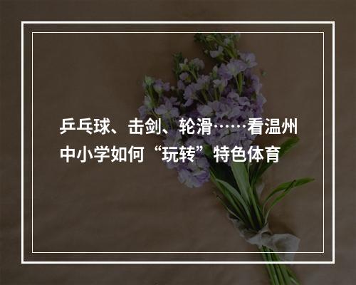 乒乓球、击剑、轮滑……看温州中小学如何“玩转”特色体育