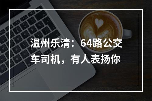 温州乐清：64路公交车司机，有人表扬你