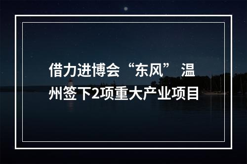 借力进博会“东风” 温州签下2项重大产业项目